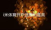 i米体育开户送福利是真的吗？官方最新注册优惠与新手领取攻略