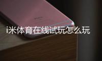 i米体育在线试玩怎么玩？新手注册、试玩流程与安全注意全攻略