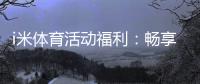 i米体育活动福利：畅享运动乐趣领专属好礼