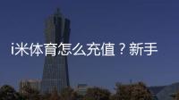 i米体育怎么充值？新手充值步骤、支付渠道与安全注意攻略
