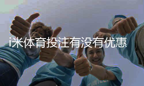 i米体育投注有没有优惠？最新优惠活动及领取攻略一览