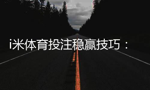 i米体育投注稳赢技巧：资深玩家揭秘三大长效盈利策略