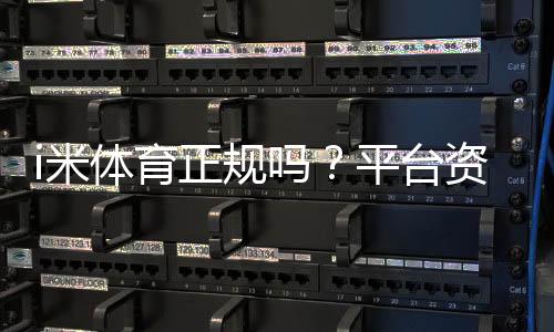 i米体育正规吗?平台资质、合法性与资金安全全面解析
