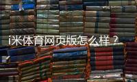 i米体育网页版怎么样？资深玩家亲测体验与实战攻略