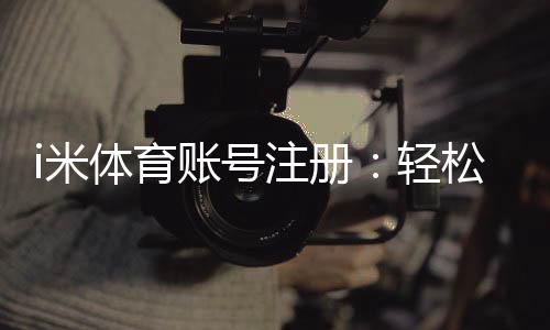 i米体育账号注册:轻松完成注册畅享顶级体育投注体验