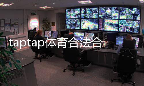 taptap体育合法合规吗？最新监管解读与用户风险提示