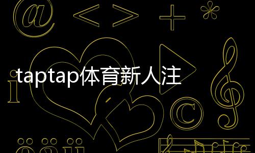 taptap体育新人注册专属大礼包怎么领取?注册步骤、礼包内容与使用攻略