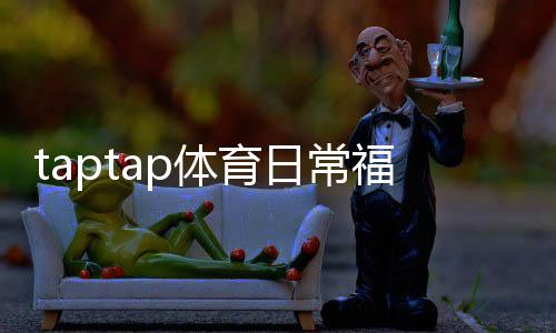 taptap体育日常福利怎么玩?领取攻略、福利类型与常见问题全解析