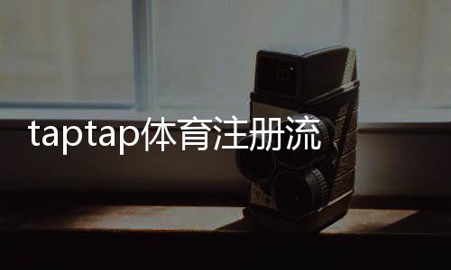 taptap体育注册流程详解：新手手机注册图文步骤与常见问题