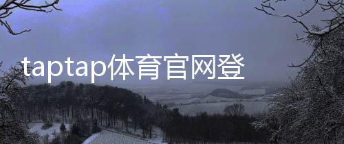taptap体育官网登录网址怎么找?官方登录入口、安全验证与常见问题解决