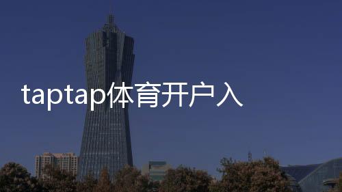 taptap体育开户入口怎么进?新手注册流程、实名认证与安全注意事项详解